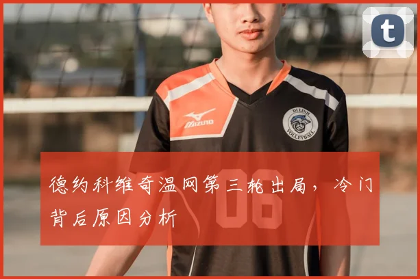 德约科维奇温网第三轮出局,冷门背后原因分析