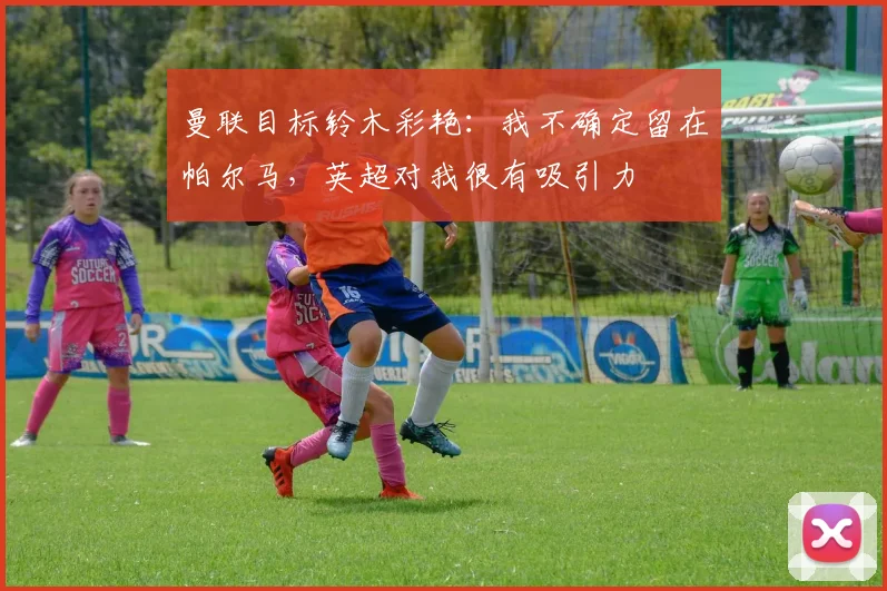 曼联目标铃木彩艳：我不确定留在帕尔马，英超对我很有吸引力