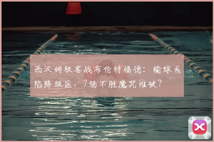 西汉姆联客战布伦特福德:输球或陷降级区,7场不胜魔咒谁破?
