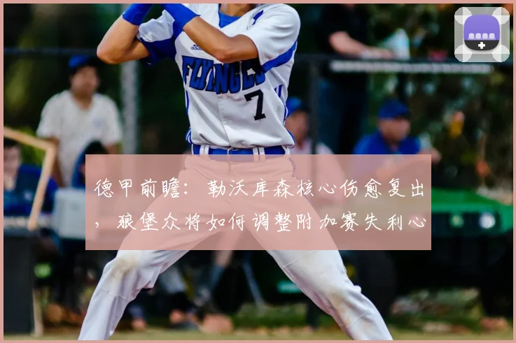 德甲前瞻:勒沃库森核心伤愈复出,狼堡众将如何调整附加赛失利心态?