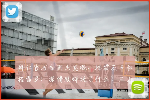 拜仁官方告别杰克逊、格雷茨卡和格雷罗：深情致辞说了什么？三人离队原因与效力回顾