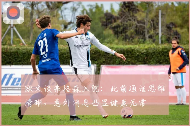 欧文谈弗格森入院:此前通话思维清晰,意外消息凸显健康无常