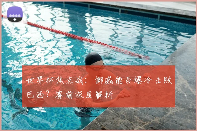 世界杯焦点战:挪威能否爆冷击败巴西?赛前深度解析