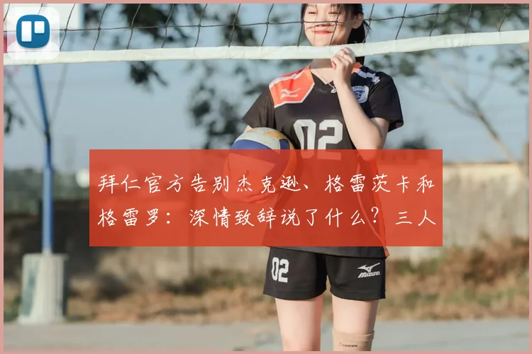拜仁官方告别杰克逊、格雷茨卡和格雷罗：深情致辞说了什么？三人离队原因与效力回顾