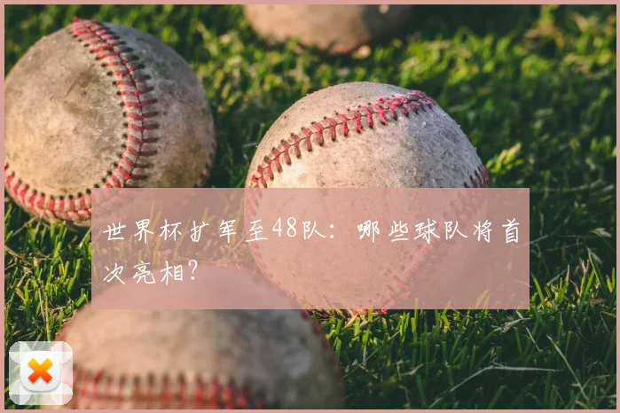 世界杯扩军至48队:哪些球队将首次亮相?