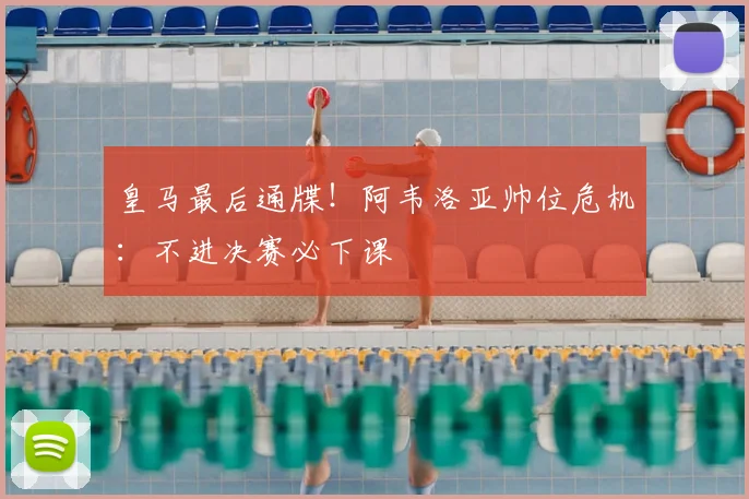 皇马最后通牒！阿韦洛亚帅位危机：不进决赛必下课