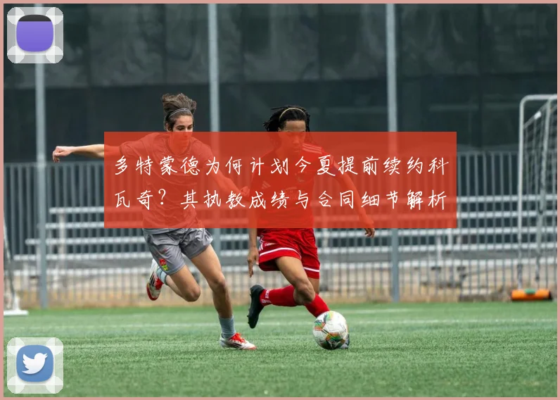 多特蒙德为何计划今夏提前续约科瓦奇？其执教成绩与合同细节解析