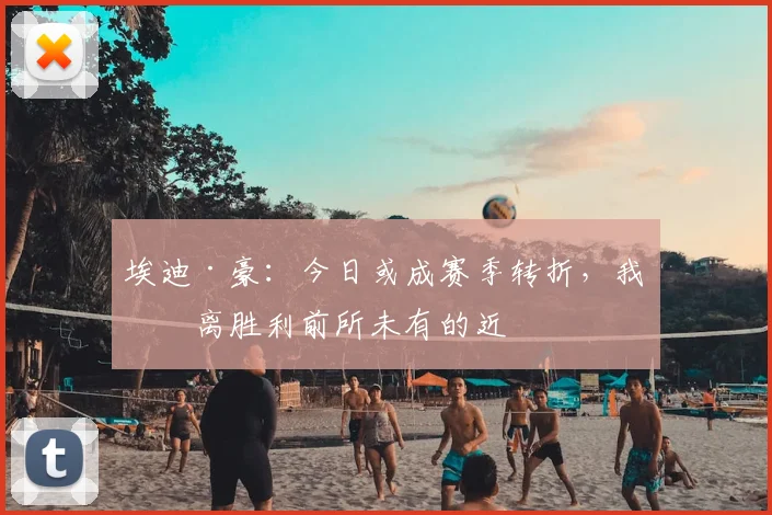 埃迪·豪：今日或成赛季转折，我们离胜利前所未有的近