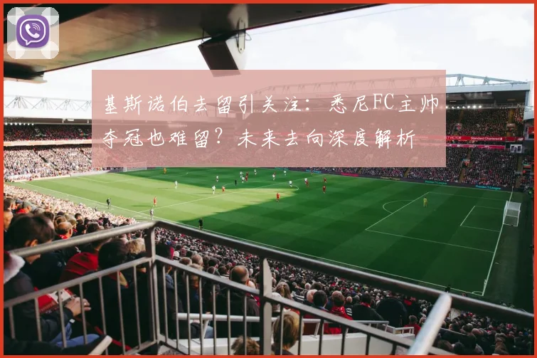基斯诺伯去留引关注：悉尼FC主帅夺冠也难留？未来去向深度解析