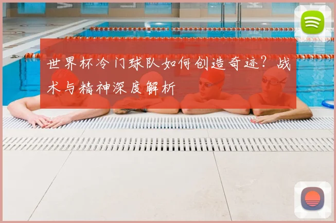世界杯冷门球队如何创造奇迹?战术与精神深度解析