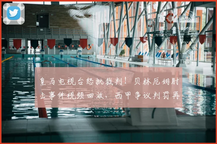皇马电视台怒批裁判！贝林厄姆肘击事件视频回放，西甲争议判罚再引风波