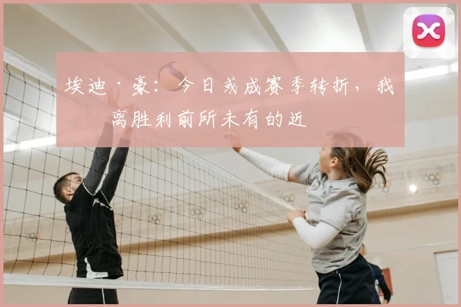 埃迪·豪：今日或成赛季转折，我们离胜利前所未有的近