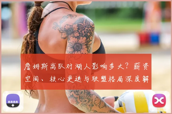 詹姆斯离队对湖人影响多大?薪资空间、核心更迭与联盟格局深度解析