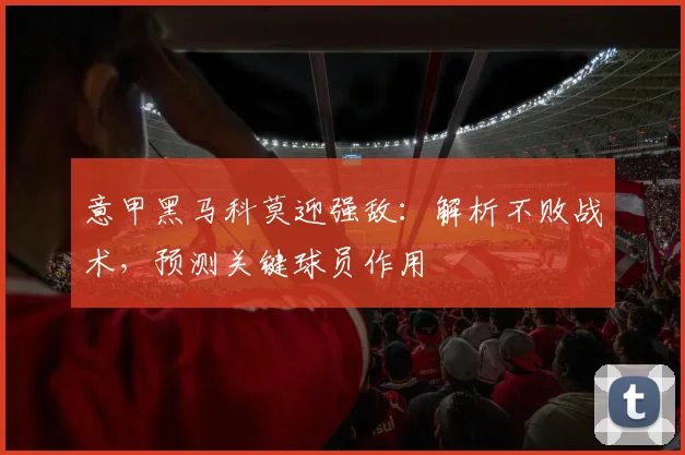 意甲黑马科莫迎强敌：解析不败战术，预测关键球员作用