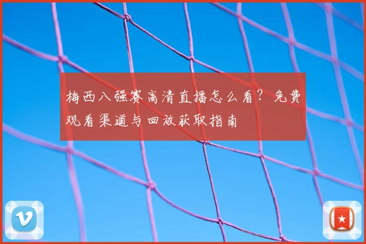 梅西八强赛高清直播怎么看?免费观看渠道与回放获取指南