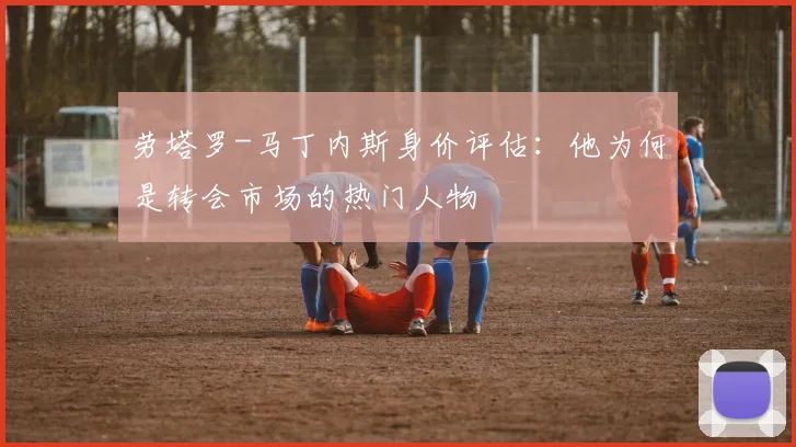 劳塔罗-马丁内斯身价评估：他为何是转会市场的热门人物