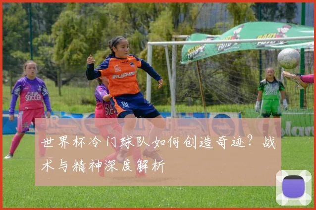 世界杯冷门球队如何创造奇迹？战术与精神深度解析