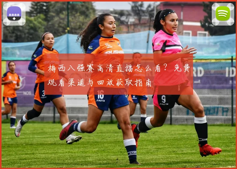梅西八强赛高清直播怎么看？免费观看渠道与回放获取指南