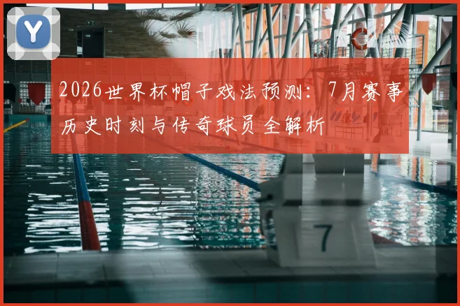 2026世界杯帽子戏法预测:7月赛事历史时刻与传奇球员全解析